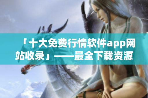 「十大免費行情軟件app網(wǎng)站收錄」——最全下載資源分享！