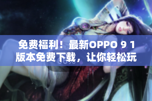 免費福利！最新OPPO 9 1版本免費下載，讓你輕松玩轉(zhuǎn)高性能軟件