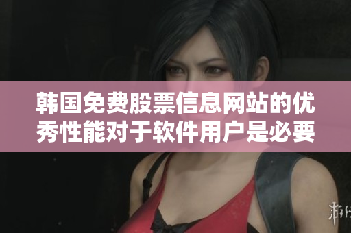 韓國免費股票信息網(wǎng)站的優(yōu)秀性能對于軟件用戶是必要的