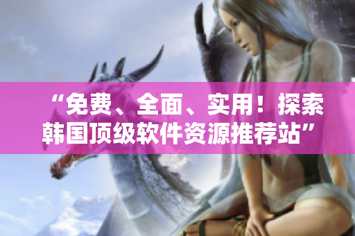 “免費(fèi)、全面、實(shí)用！探索韓國頂級軟件資源推薦站”