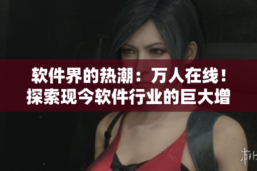 軟件界的熱潮：萬人在線！探索現(xiàn)今軟件行業(yè)的巨大增長與用戶熱情