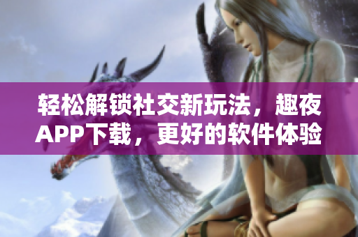 輕松解鎖社交新玩法，趣夜APP下載，更好的軟件體驗(yàn)等你來