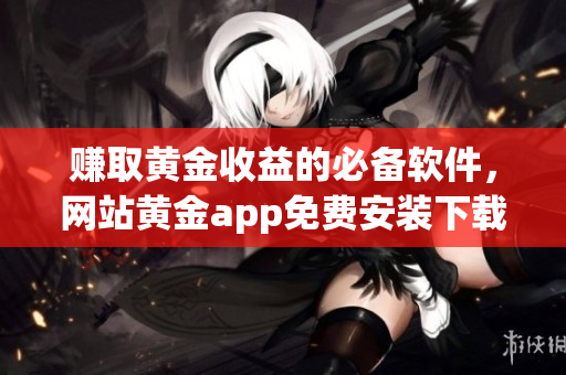 賺取黃金收益的必備軟件，網站黃金app免費安裝下載優(yōu)化攻略
