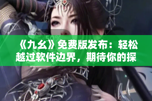 《九幺》免費版發(fā)布：輕松越過軟件邊界，期待你的探索之旅