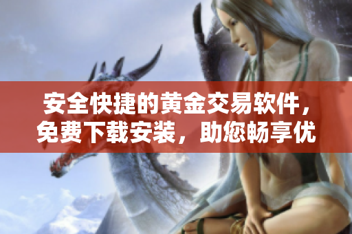 安全快捷的黃金交易軟件，免費下載安裝，助您暢享優(yōu)質投資體驗