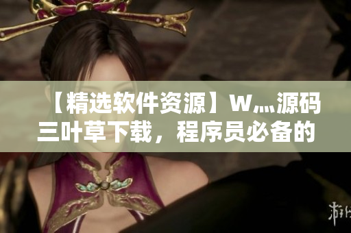 【精選軟件資源】W灬源碼三葉草下載，程序員必備的開發(fā)神器！