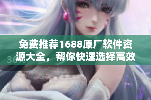 免費推薦1688原廠軟件資源大全，幫你快速選擇高效可靠的軟件！