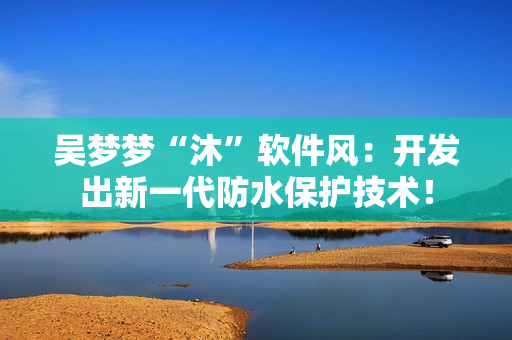 吳夢(mèng)夢(mèng)“沐”軟件風(fēng)：開發(fā)出新一代防水保護(hù)技術(shù)！