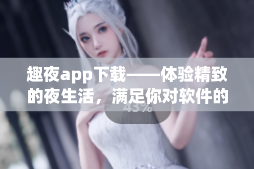 趣夜app下載——體驗精致的夜生活，滿足你對軟件的多重需求