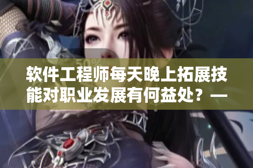 軟件工程師每天晚上拓展技能對職業(yè)發(fā)展有何益處？——探究程序員的充實夜晚