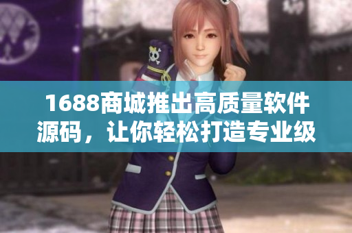 1688商城推出高質(zhì)量軟件源碼，讓你輕松打造專業(yè)級軟件！