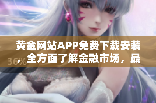 黃金網(wǎng)站APP免費(fèi)下載安裝，全方面了解金融市場(chǎng)，最新資訊與分析