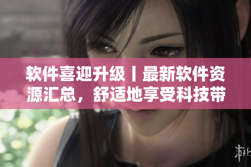 軟件喜迎升級(jí)丨最新軟件資源匯總，舒適地享受科技帶來(lái)的便利