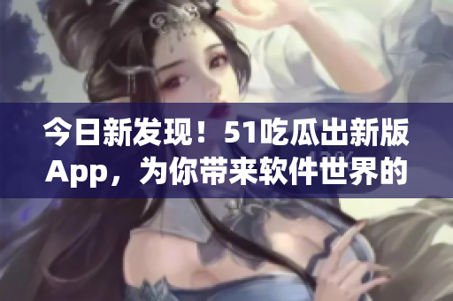 今日新發(fā)現(xiàn)！51吃瓜出新版App，為你帶來軟件世界的獨(dú)家娛樂資訊