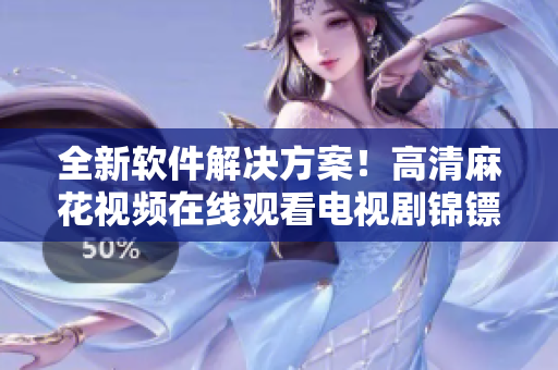 全新軟件解決方案！高清麻花視頻在線觀看電視劇錦鏢人任您暢享
