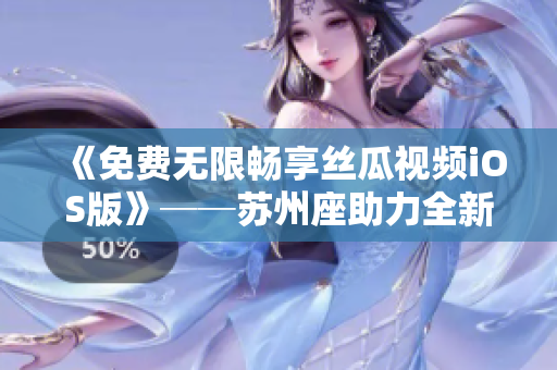 《免費(fèi)無(wú)限暢享絲瓜視頻iOS版》──蘇州座助力全新軟件打造