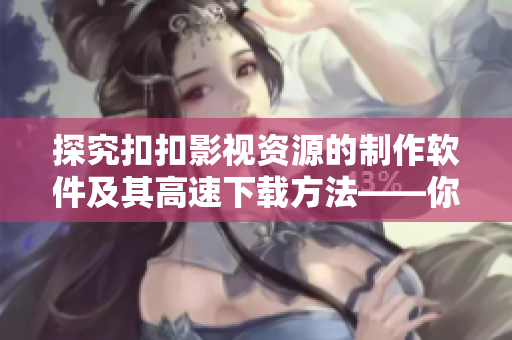 探究扣扣影視資源的制作軟件及其高速下載方法——你不可錯過的完全指南！