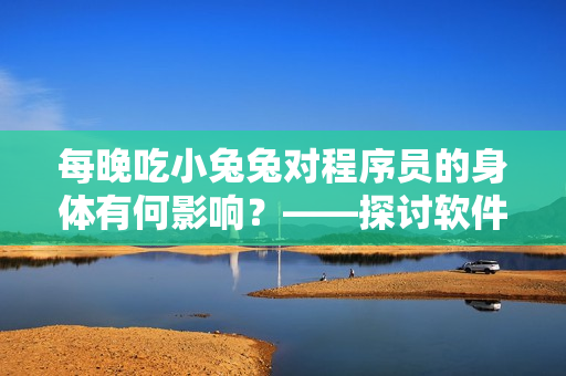每晚吃小兔兔對程序員的身體有何影響？——探討軟件工作者的飲食健康問題