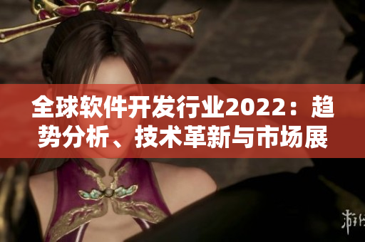 全球軟件開發(fā)行業(yè)2022：趨勢分析、技術(shù)革新與市場展望