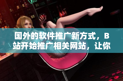國外的軟件推廣新方式，B站開始推廣相關網(wǎng)站，讓你了解更多軟件知識