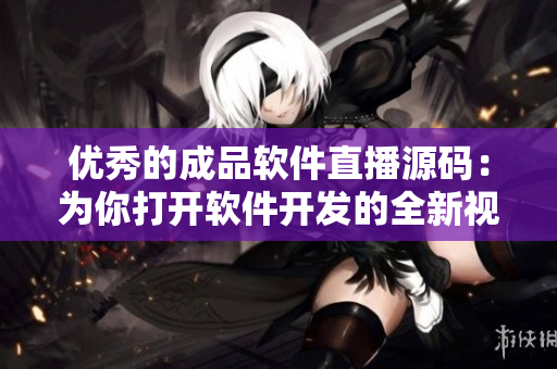 優(yōu)秀的成品軟件直播源碼：為你打開軟件開發(fā)的全新視野！