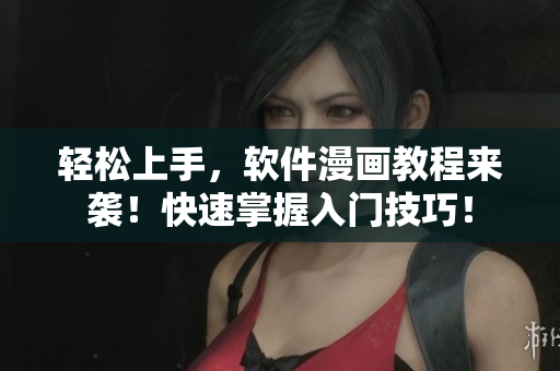 輕松上手，軟件漫畫教程來襲！快速掌握入門技巧！