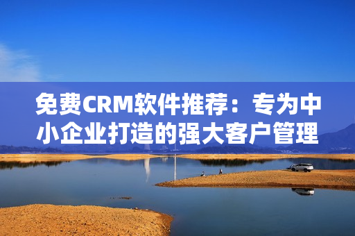 免費CRM軟件推薦：專為中小企業(yè)打造的強大客戶管理利器
