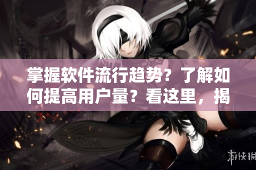 掌握軟件流行趨勢(shì)？了解如何提高用戶量？看這里，揭秘軟件實(shí)時(shí)在線用戶計(jì)數(shù)技術(shù)
