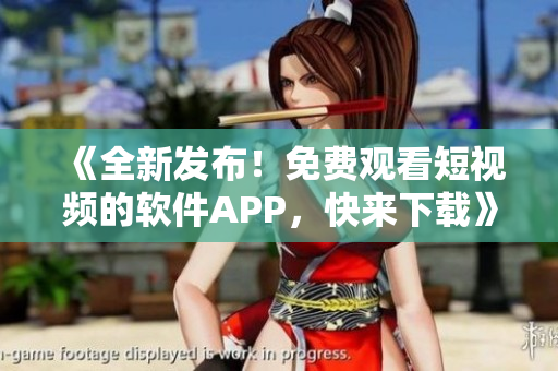 《全新發(fā)布！免費(fèi)觀看短視頻的軟件APP，快來下載》