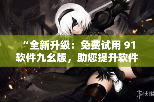 “全新升級(jí)：免費(fèi)試用 91 軟件九幺版，助您提升軟件使用效率！”