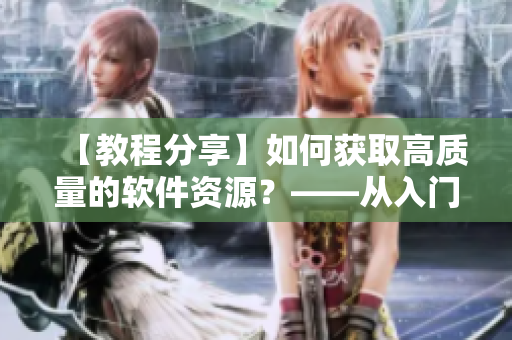 【教程分享】如何獲取高質(zhì)量的軟件資源？——從入門到精通