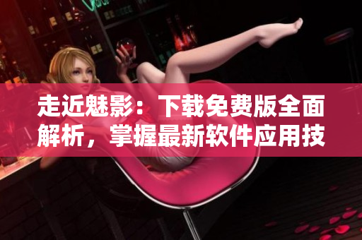 走近魅影：下載免費版全面解析，掌握最新軟件應用技巧！