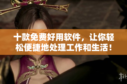 十款免費好用軟件，讓你輕松便捷地處理工作和生活！