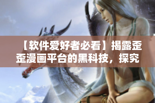 【軟件愛好者必看】揭露歪歪漫畫平臺的黑科技，探究新一代軟件開發(fā)趨勢!