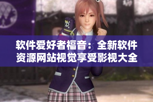 軟件愛好者福音：全新軟件資源網(wǎng)站視覺享受影視大全免費下載觀看