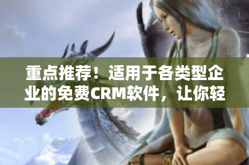 重點(diǎn)推薦！適用于各類型企業(yè)的免費(fèi)CRM軟件，讓你輕松管理客戶信息！