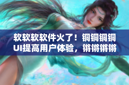 軟軟軟軟件火了！銅銅銅銅UI提高用戶體驗(yàn)，鏘鏘鏘鏘代碼優(yōu)化更精準(zhǔn)