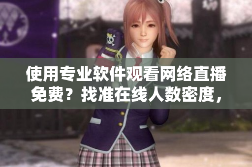 使用專業(yè)軟件觀看網(wǎng)絡(luò)直播免費(fèi)？找準(zhǔn)在線人數(shù)密度，暢享高質(zhì)量傳輸