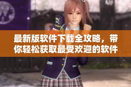 最新版軟件下載全攻略，帶你輕松獲取最受歡迎的軟件資源