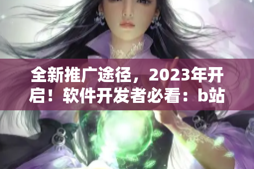 全新推廣途徑，2023年開(kāi)啟！軟件開(kāi)發(fā)者必看：b站最新?tīng)I(yíng)銷(xiāo)入口揭秘