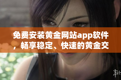 免費(fèi)安裝黃金網(wǎng)站app軟件，暢享穩(wěn)定、快速的黃金交易新體驗(yàn)