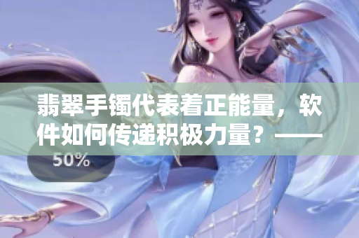 翡翠手鐲代表著正能量，軟件如何傳遞積極力量？——一位編輯的思考