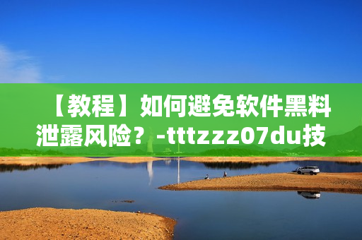 【教程】如何避免軟件黑料泄露風(fēng)險(xiǎn)？-tttzzz07du技巧分享