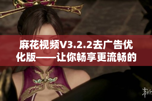 麻花視頻V3.2.2去廣告優(yōu)化版——讓你暢享更流暢的軟件體驗(yàn)