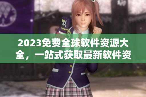 2023免費全球軟件資源大全，一站式獲取最新軟件資訊、下載源與教程