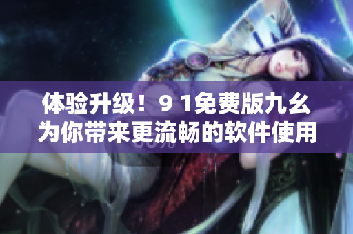 體驗升級！9 1免費版九幺為你帶來更流暢的軟件使用體驗