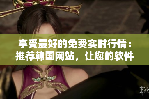 享受最好的免費實時行情：推薦韓國網(wǎng)站，讓您的軟件交易更高效！