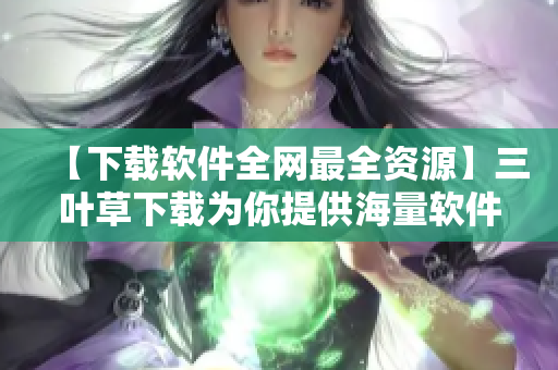 【下載軟件全網(wǎng)最全資源】三葉草下載為你提供海量軟件源碼及教程更新！