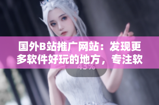 國外B站推廣網(wǎng)站：發(fā)現(xiàn)更多軟件好玩的地方，專注軟件文化分享！