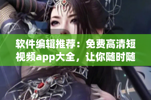 軟件編輯推薦：免費高清短視頻app大全，讓你隨時隨地暢享視頻高峰
